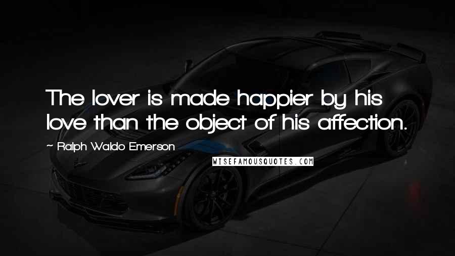 Ralph Waldo Emerson Quotes: The lover is made happier by his love than the object of his affection.
