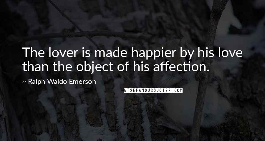 Ralph Waldo Emerson Quotes: The lover is made happier by his love than the object of his affection.