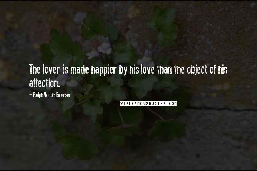 Ralph Waldo Emerson Quotes: The lover is made happier by his love than the object of his affection.