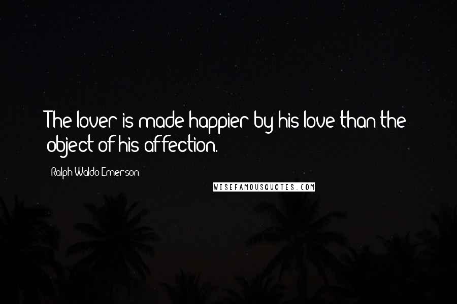 Ralph Waldo Emerson Quotes: The lover is made happier by his love than the object of his affection.