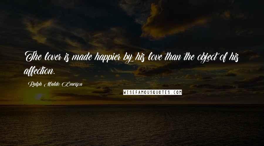 Ralph Waldo Emerson Quotes: The lover is made happier by his love than the object of his affection.