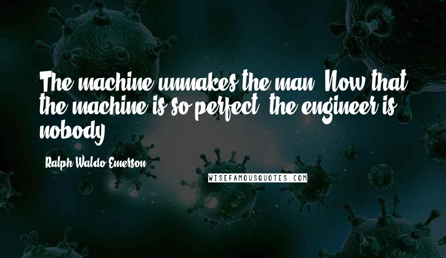 Ralph Waldo Emerson Quotes: The machine unmakes the man. Now that the machine is so perfect, the engineer is nobody.