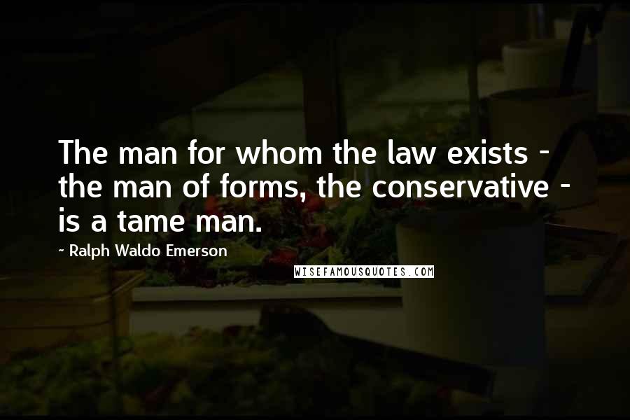 Ralph Waldo Emerson Quotes: The man for whom the law exists - the man of forms, the conservative - is a tame man.