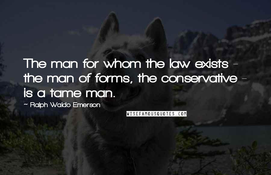 Ralph Waldo Emerson Quotes: The man for whom the law exists - the man of forms, the conservative - is a tame man.