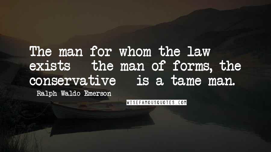 Ralph Waldo Emerson Quotes: The man for whom the law exists - the man of forms, the conservative - is a tame man.