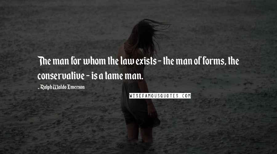 Ralph Waldo Emerson Quotes: The man for whom the law exists - the man of forms, the conservative - is a tame man.