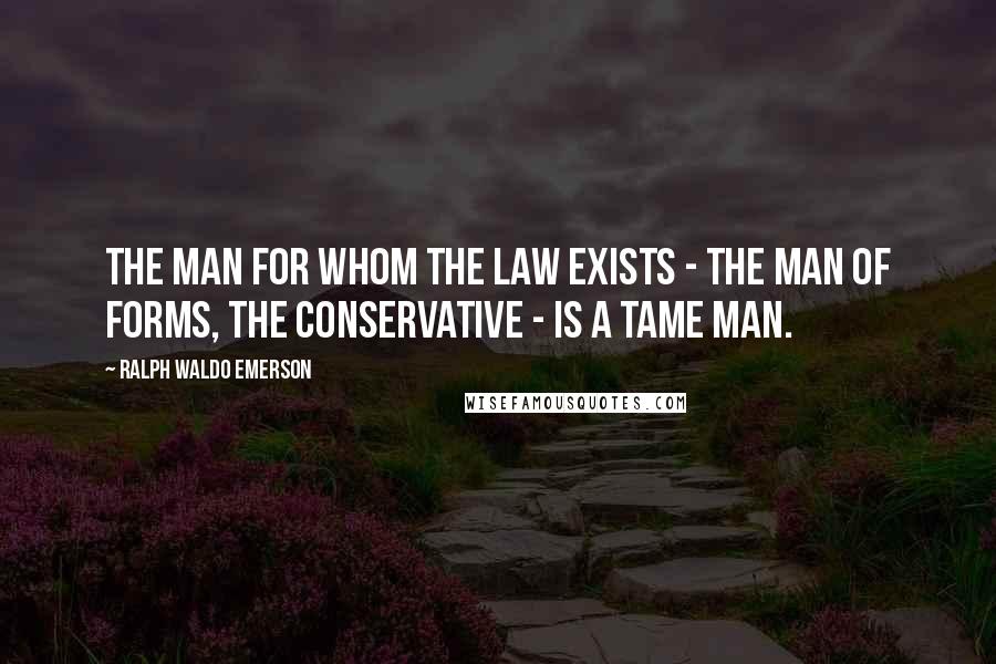 Ralph Waldo Emerson Quotes: The man for whom the law exists - the man of forms, the conservative - is a tame man.