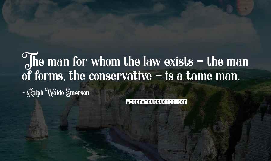 Ralph Waldo Emerson Quotes: The man for whom the law exists - the man of forms, the conservative - is a tame man.