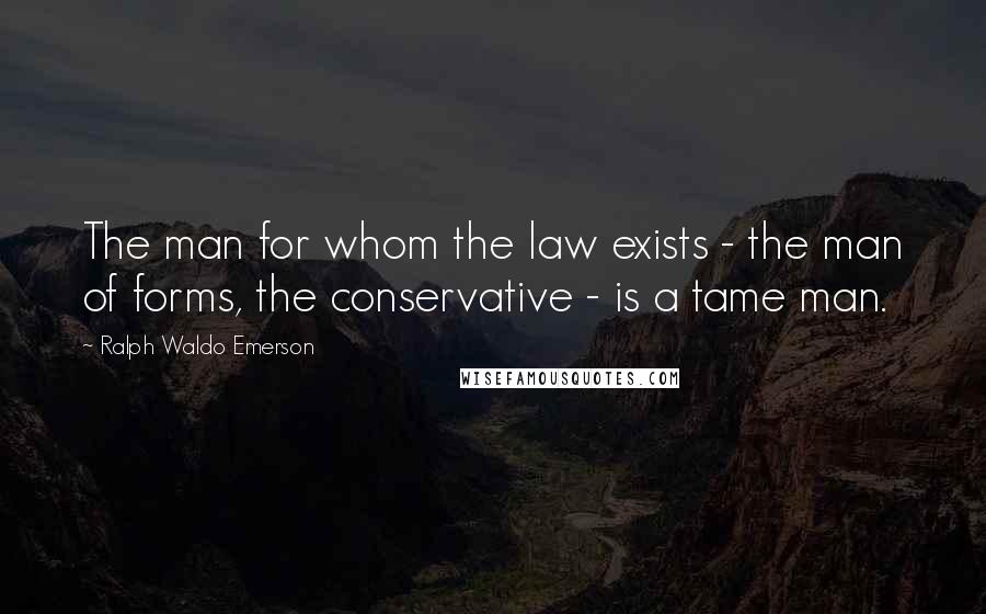 Ralph Waldo Emerson Quotes: The man for whom the law exists - the man of forms, the conservative - is a tame man.