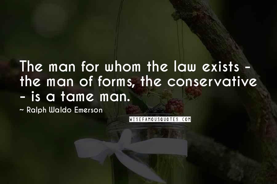 Ralph Waldo Emerson Quotes: The man for whom the law exists - the man of forms, the conservative - is a tame man.