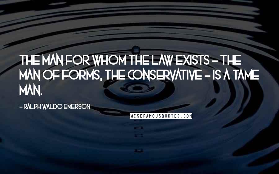 Ralph Waldo Emerson Quotes: The man for whom the law exists - the man of forms, the conservative - is a tame man.