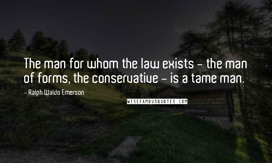 Ralph Waldo Emerson Quotes: The man for whom the law exists - the man of forms, the conservative - is a tame man.