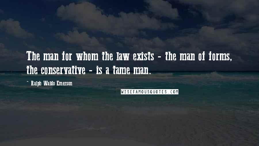 Ralph Waldo Emerson Quotes: The man for whom the law exists - the man of forms, the conservative - is a tame man.