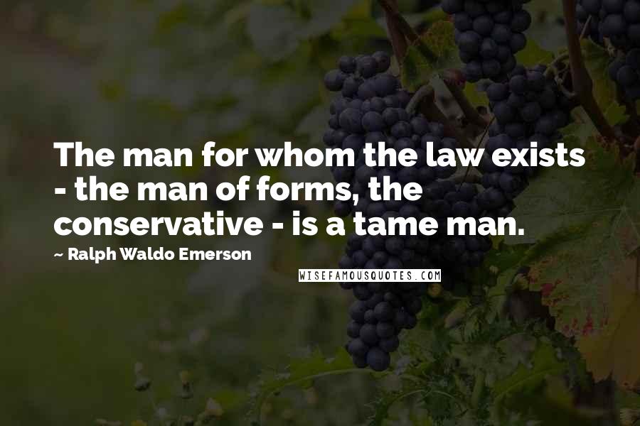 Ralph Waldo Emerson Quotes: The man for whom the law exists - the man of forms, the conservative - is a tame man.