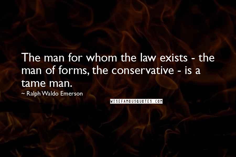 Ralph Waldo Emerson Quotes: The man for whom the law exists - the man of forms, the conservative - is a tame man.