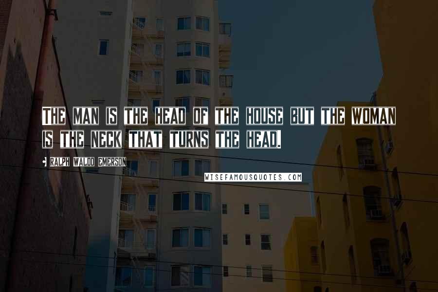 Ralph Waldo Emerson Quotes: The man is the head of the house but the woman is the neck that turns the head.