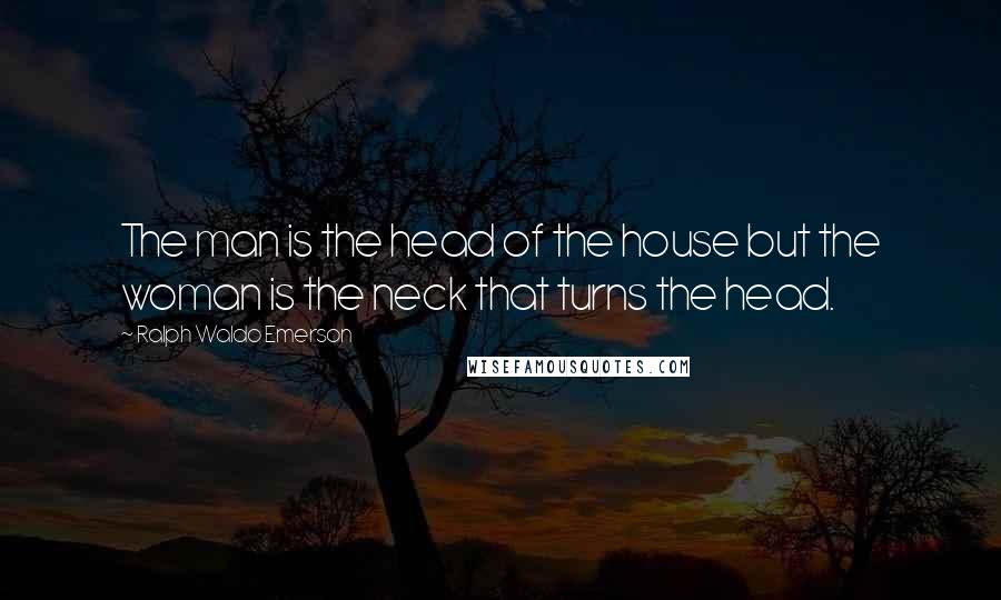 Ralph Waldo Emerson Quotes: The man is the head of the house but the woman is the neck that turns the head.