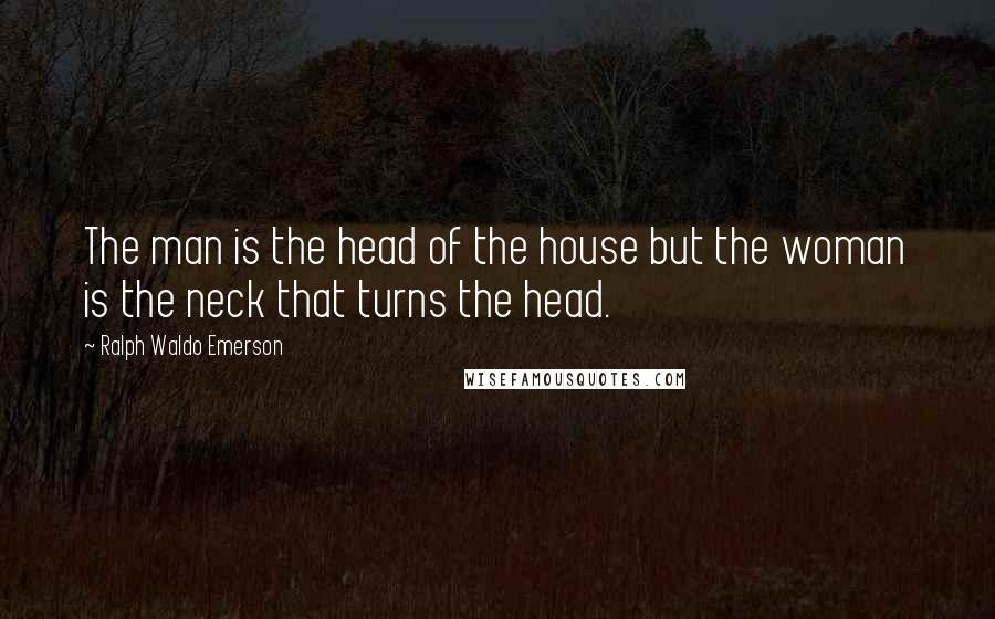 Ralph Waldo Emerson Quotes: The man is the head of the house but the woman is the neck that turns the head.