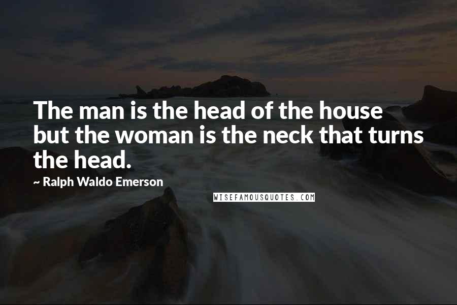 Ralph Waldo Emerson Quotes: The man is the head of the house but the woman is the neck that turns the head.
