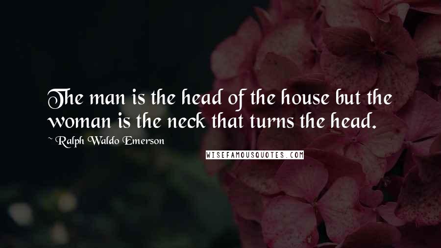 Ralph Waldo Emerson Quotes: The man is the head of the house but the woman is the neck that turns the head.