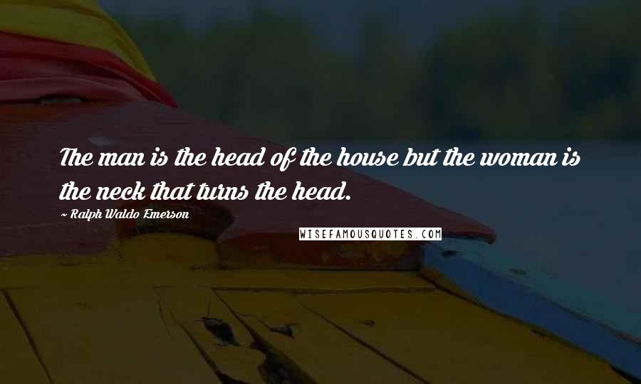 Ralph Waldo Emerson Quotes: The man is the head of the house but the woman is the neck that turns the head.