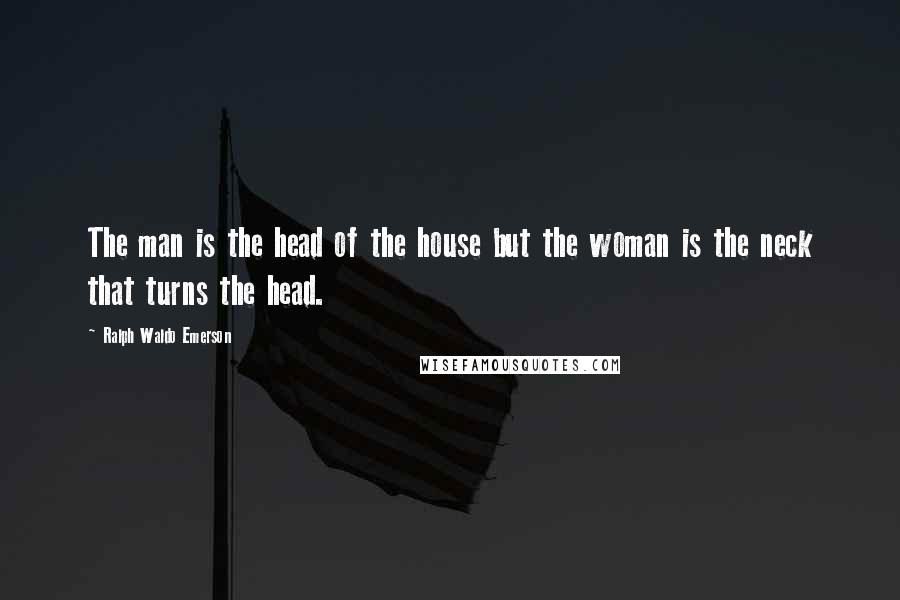 Ralph Waldo Emerson Quotes: The man is the head of the house but the woman is the neck that turns the head.