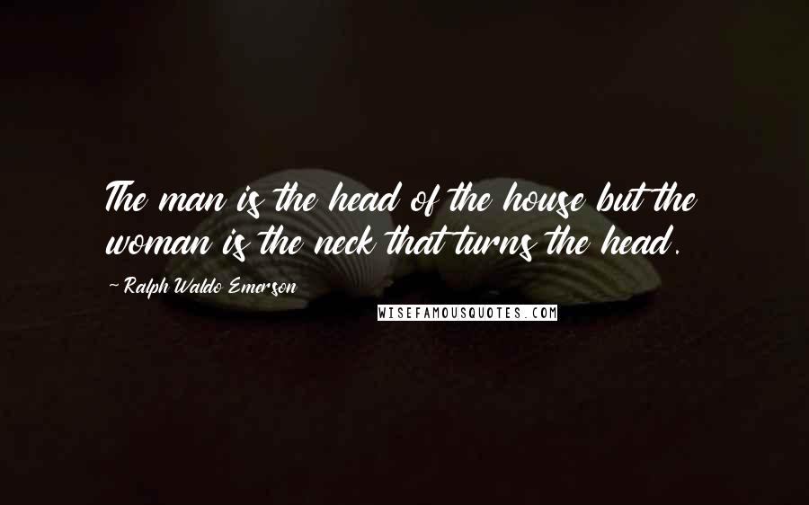 Ralph Waldo Emerson Quotes: The man is the head of the house but the woman is the neck that turns the head.