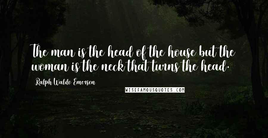 Ralph Waldo Emerson Quotes: The man is the head of the house but the woman is the neck that turns the head.