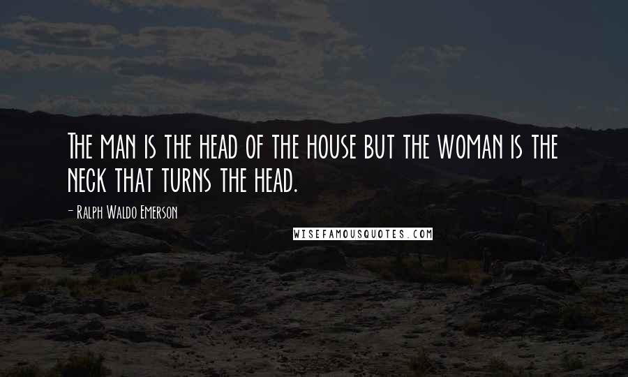 Ralph Waldo Emerson Quotes: The man is the head of the house but the woman is the neck that turns the head.