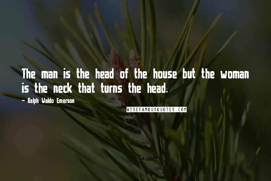 Ralph Waldo Emerson Quotes: The man is the head of the house but the woman is the neck that turns the head.