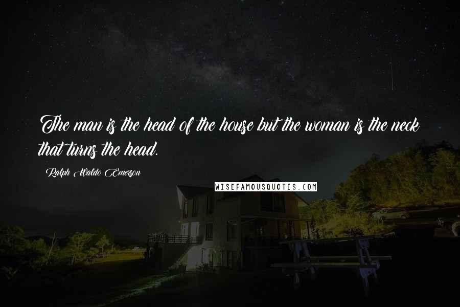Ralph Waldo Emerson Quotes: The man is the head of the house but the woman is the neck that turns the head.
