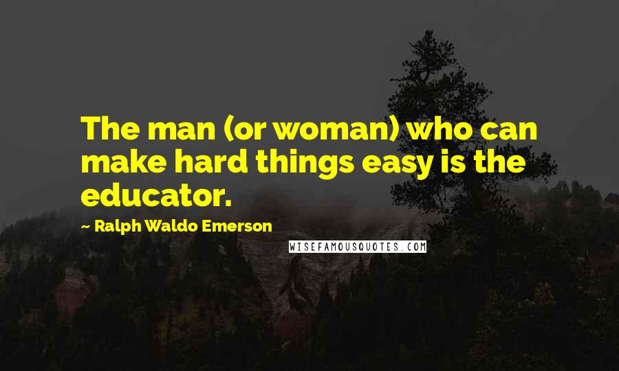 Ralph Waldo Emerson Quotes: The man (or woman) who can make hard things easy is the educator.