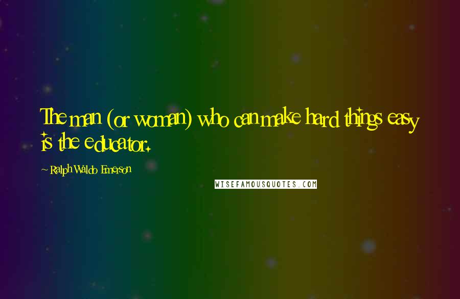 Ralph Waldo Emerson Quotes: The man (or woman) who can make hard things easy is the educator.
