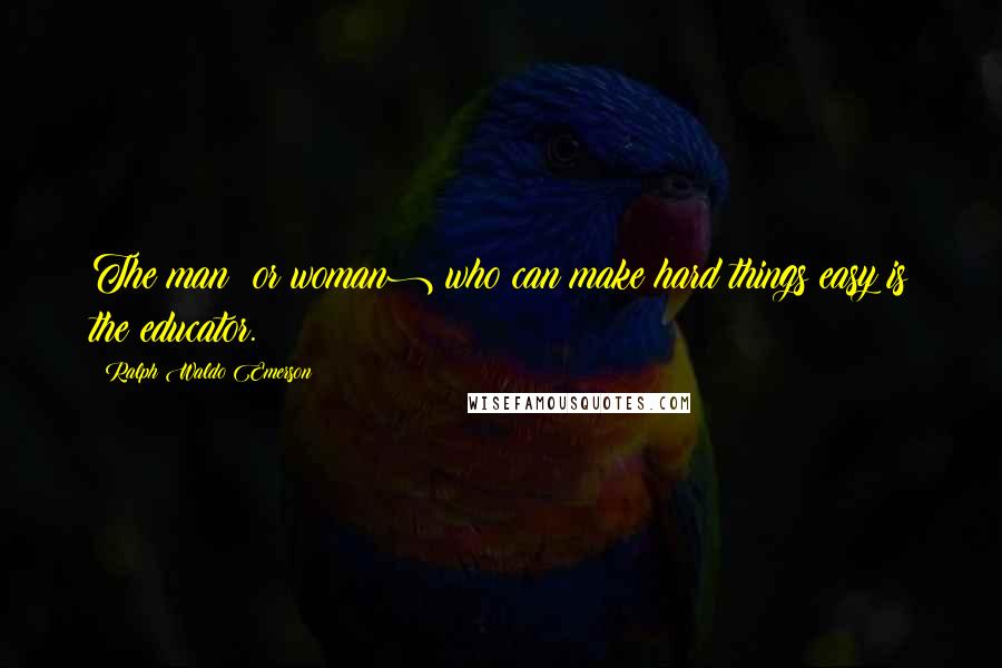 Ralph Waldo Emerson Quotes: The man (or woman) who can make hard things easy is the educator.