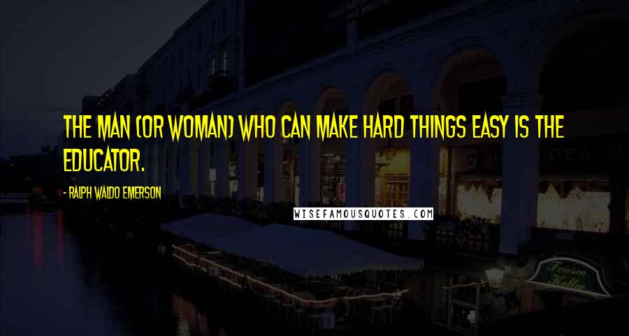 Ralph Waldo Emerson Quotes: The man (or woman) who can make hard things easy is the educator.