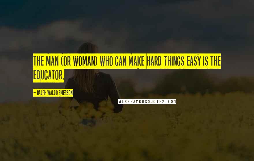 Ralph Waldo Emerson Quotes: The man (or woman) who can make hard things easy is the educator.