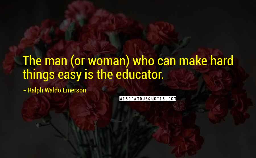 Ralph Waldo Emerson Quotes: The man (or woman) who can make hard things easy is the educator.