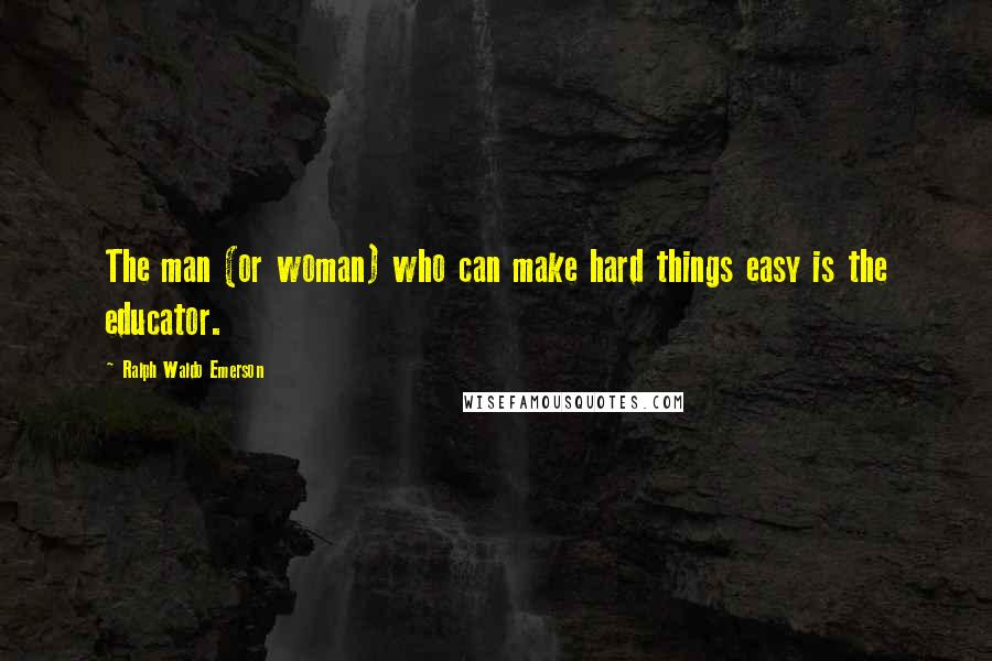 Ralph Waldo Emerson Quotes: The man (or woman) who can make hard things easy is the educator.