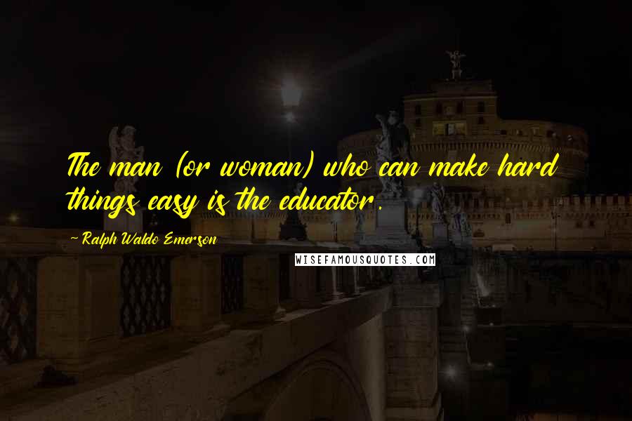 Ralph Waldo Emerson Quotes: The man (or woman) who can make hard things easy is the educator.