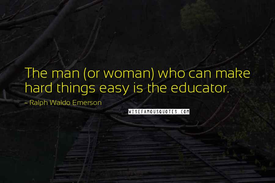 Ralph Waldo Emerson Quotes: The man (or woman) who can make hard things easy is the educator.