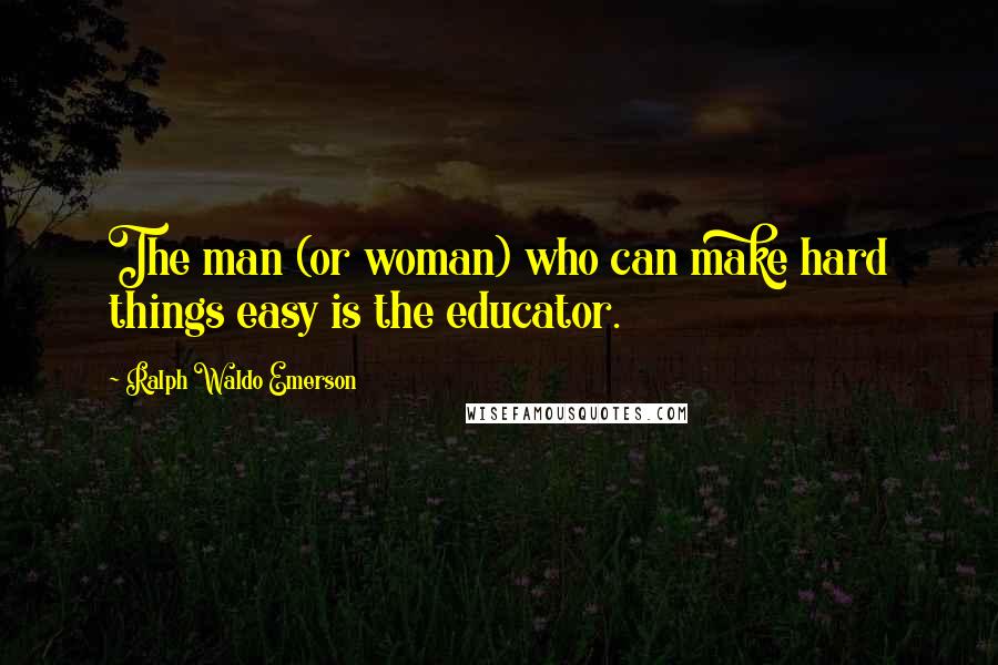Ralph Waldo Emerson Quotes: The man (or woman) who can make hard things easy is the educator.
