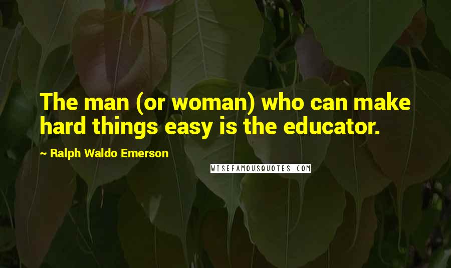 Ralph Waldo Emerson Quotes: The man (or woman) who can make hard things easy is the educator.