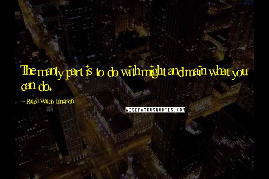 Ralph Waldo Emerson Quotes: The manly part is to do with might and main what you can do.