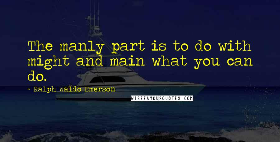 Ralph Waldo Emerson Quotes: The manly part is to do with might and main what you can do.