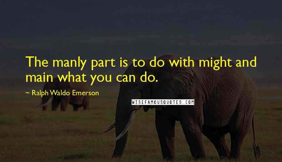 Ralph Waldo Emerson Quotes: The manly part is to do with might and main what you can do.