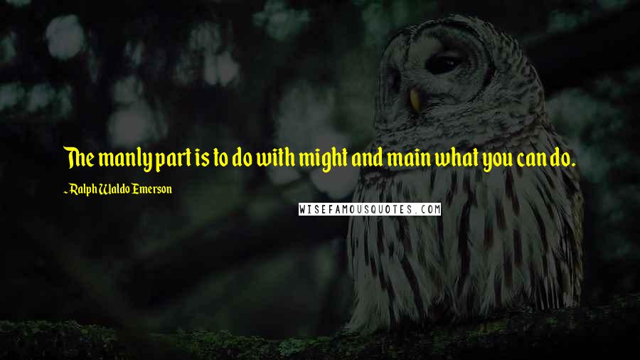 Ralph Waldo Emerson Quotes: The manly part is to do with might and main what you can do.