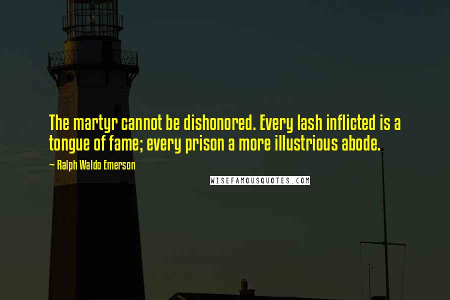 Ralph Waldo Emerson Quotes: The martyr cannot be dishonored. Every lash inflicted is a tongue of fame; every prison a more illustrious abode.