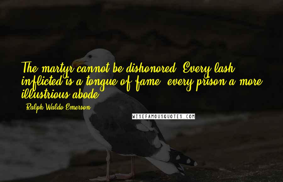 Ralph Waldo Emerson Quotes: The martyr cannot be dishonored. Every lash inflicted is a tongue of fame; every prison a more illustrious abode.