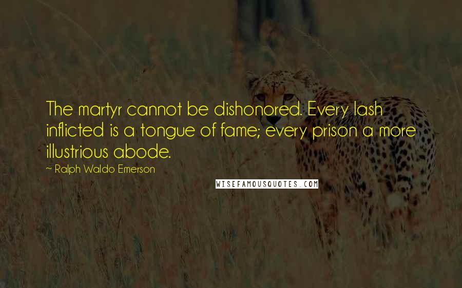 Ralph Waldo Emerson Quotes: The martyr cannot be dishonored. Every lash inflicted is a tongue of fame; every prison a more illustrious abode.