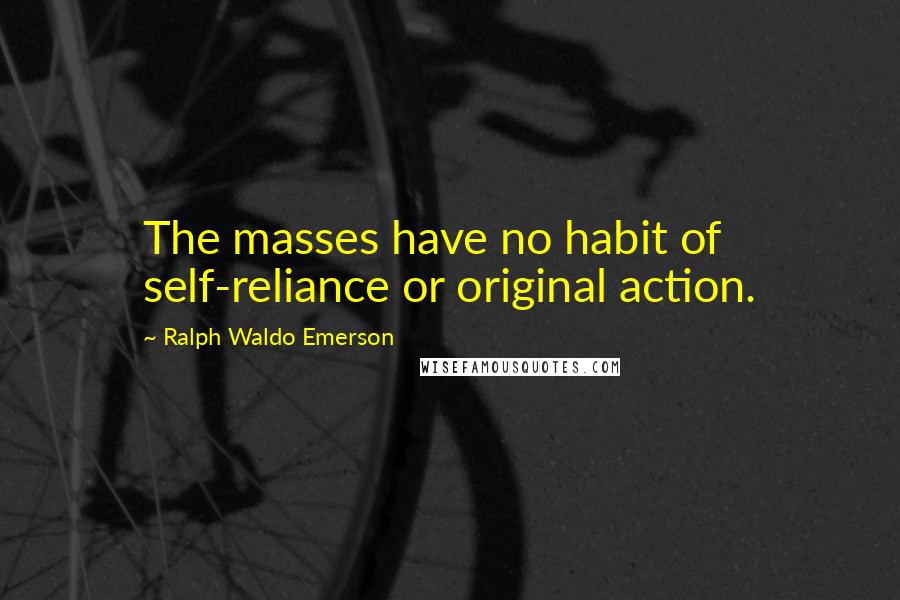 Ralph Waldo Emerson Quotes: The masses have no habit of self-reliance or original action.